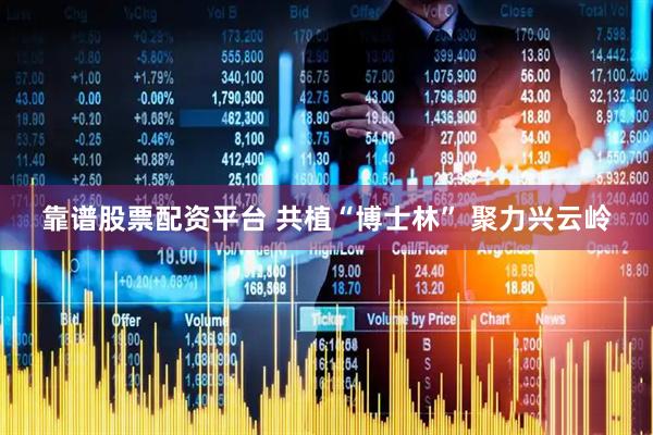 靠谱股票配资平台 共植“博士林” 聚力兴云岭