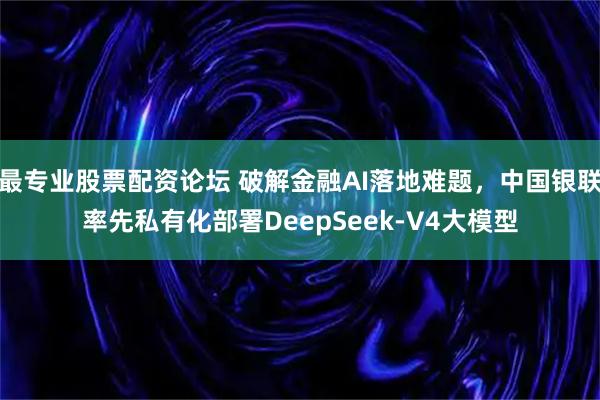 最专业股票配资论坛 破解金融AI落地难题，中国银联率先私有化部署DeepSeek-V4大模型