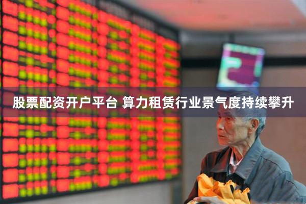股票配资开户平台 算力租赁行业景气度持续攀升