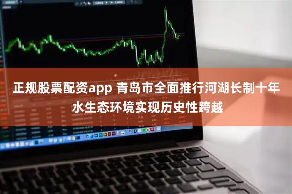 正规股票配资app 青岛市全面推行河湖长制十年 水生态环境实现历史性跨越