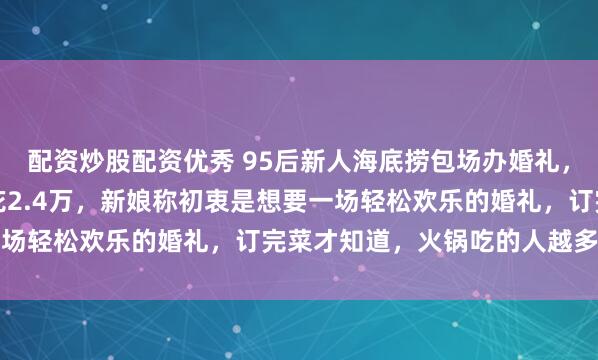 配资炒股配资优秀 95后新人海底捞包场办婚礼，42桌宴席请305人仅花2.4万，新娘称初衷是想要一场轻松欢乐的婚礼，订完菜才知道，火锅吃的人越多越划算