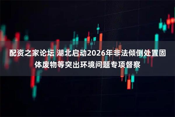 配资之家论坛 湖北启动2026年非法倾倒处置固体废物等突出环境问题专项督察