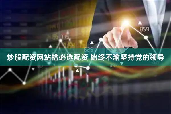 炒股配资网站拾必选配资 始终不渝坚持党的领导
