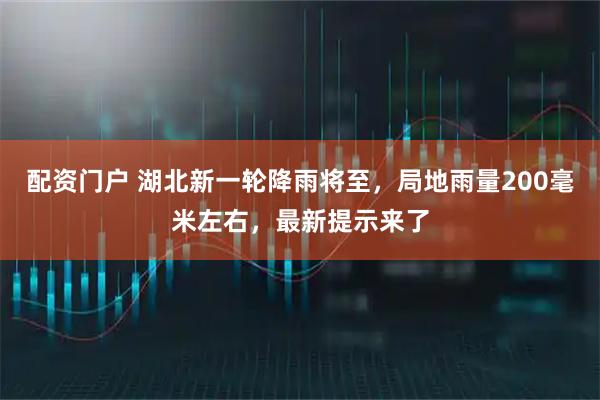 配资门户 湖北新一轮降雨将至，局地雨量200毫米左右，最新提示来了