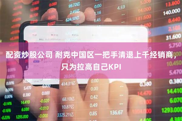 配资炒股公司 耐克中国区一把手清退上千经销商，只为拉高自己KPI