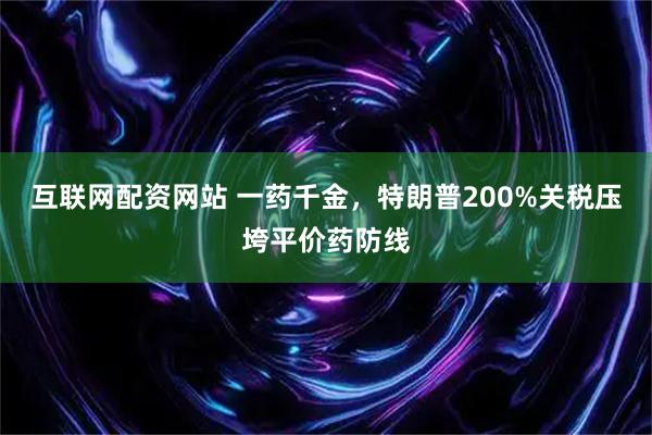 互联网配资网站 一药千金，特朗普200%关税压垮平价药防线