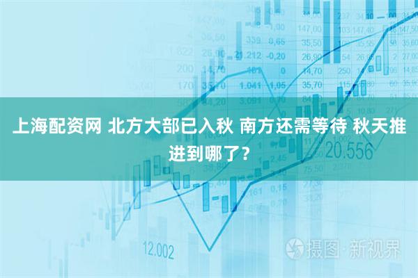 上海配资网 北方大部已入秋 南方还需等待 秋天推进到哪了？